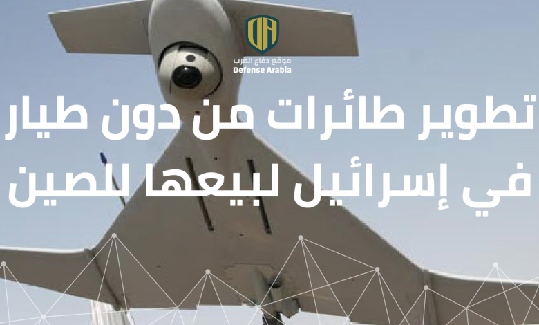 في إحدى أكبر فضائح صناعة الأسلحة الإسرائيلية.. تطوير طائرات من دون طيار في إسرائيل لبيعها للصين