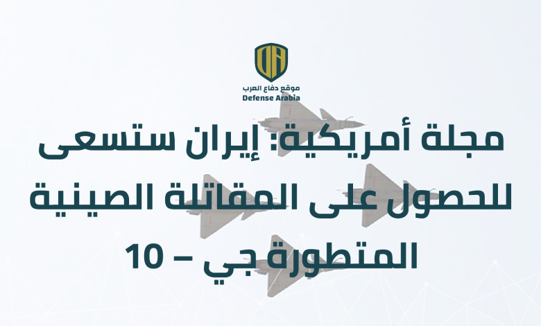 مجلة أمريكية: إيران ستسعى للحصول على المقاتلة الصينية المتطورة “جي – 10”